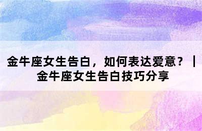 金牛座女生告白，如何表达爱意？｜ 金牛座女生告白技巧分享